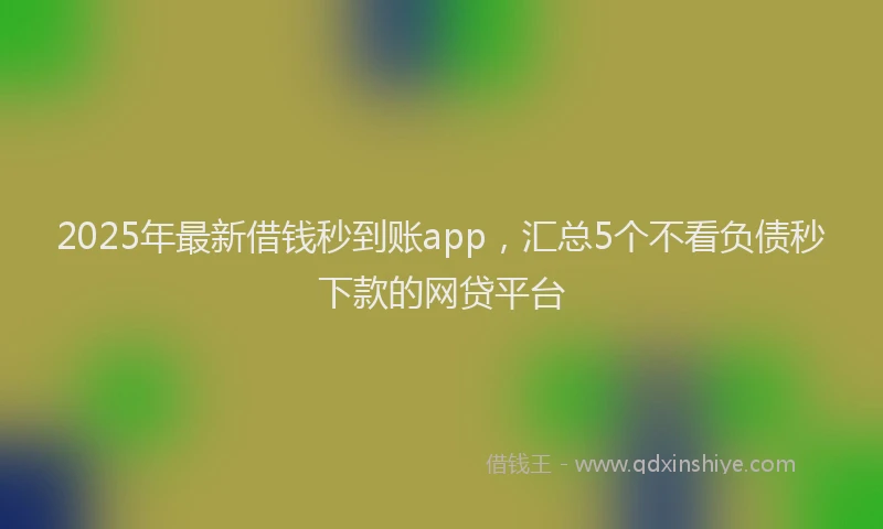 2025年最新借钱秒到账app，汇总5个不看负债秒下款的网贷平台