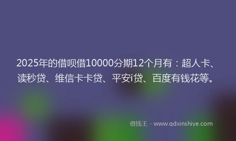 2025年的借呗借10000分期12个月有：超人卡、读秒贷、维信卡卡贷、平安i贷、百度有钱花等。