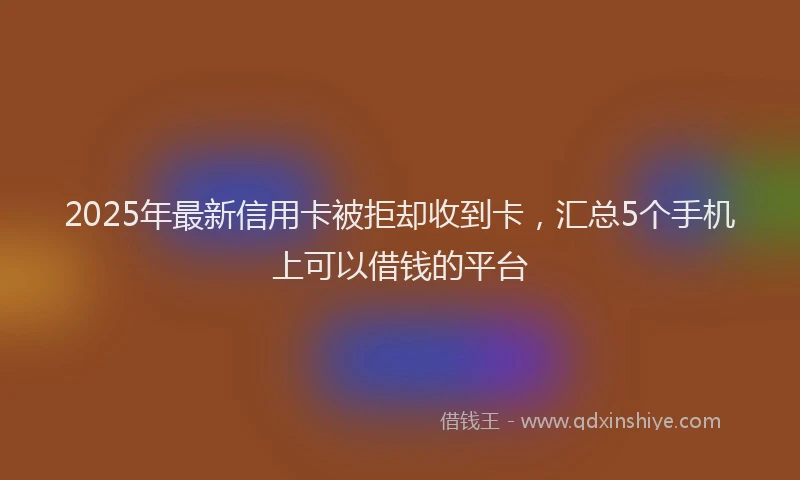 2025年最新信用卡被拒却收到卡，汇总5个手机上可以借钱的平台