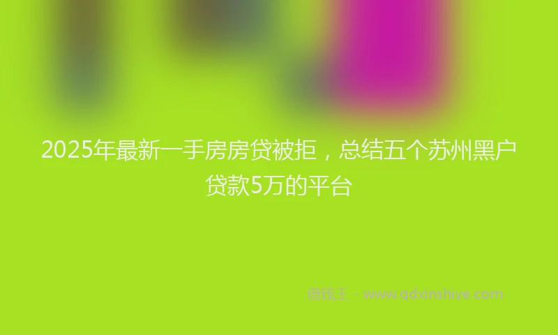 2025年最新一手房房贷被拒，总结五个苏州黑户贷款5万的平台