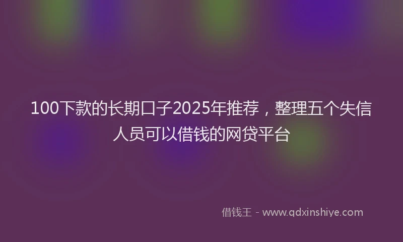 100下款的长期口子2025年推荐，整理五个失信人员可以借钱的网贷平台