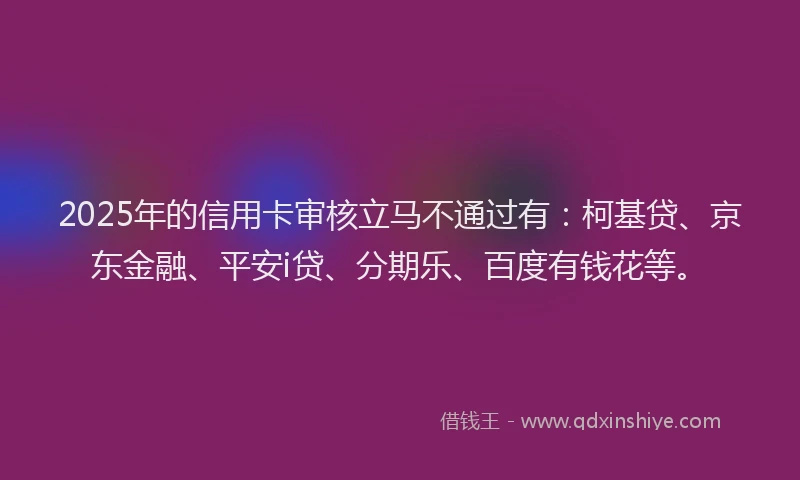 2025年的信用卡审核立马不通过有：柯基贷、京东金融、平安i贷、分期乐、百度有钱花等。