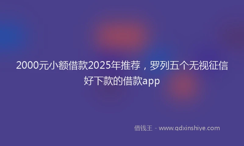 2000元小额借款2025年推荐，罗列五个无视征信好下款的借款app