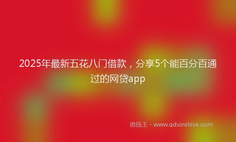 2025年最新五花八门借款，分享5个能百分百通过的网贷app