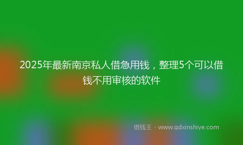 2025年最新南京私人借急用钱，整理5个可以借钱不用审核的软件