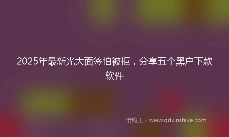 2025年最新光大面签怕被拒，分享五个黑户下款软件