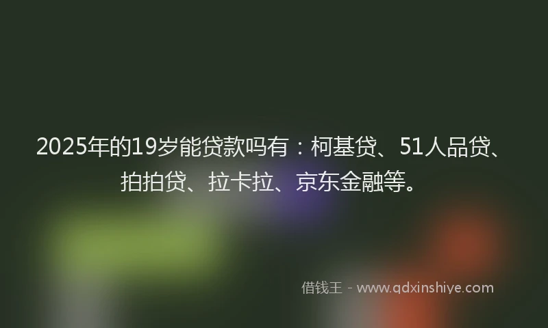 2025年的19岁能贷款吗有：柯基贷、51人品贷、拍拍贷、拉卡拉、京东金融等。