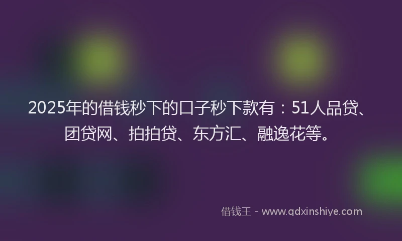 2025年的借钱秒下的口子秒下款有：51人品贷、团贷网、拍拍贷、东方汇、融逸花等。