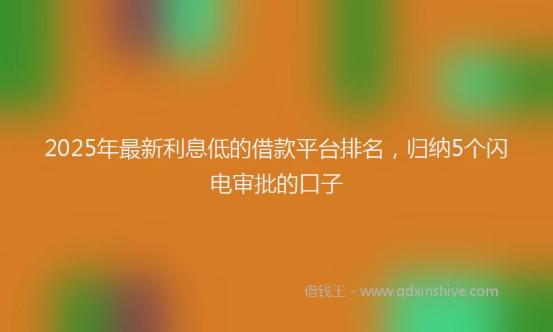 2025年最新利息低的借款平台排名，归纳5个闪电审批的口子