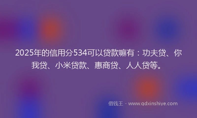2025年的信用分534可以贷款嘛有：功夫贷、你我贷、小米贷款、惠商贷、人人贷等。