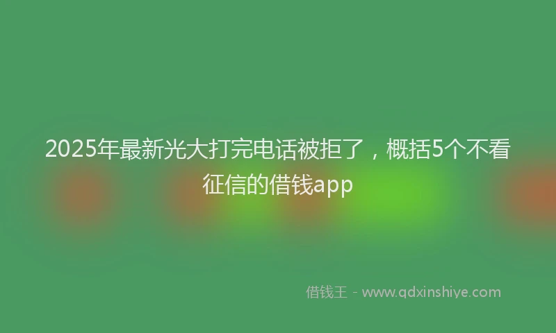 2025年最新光大打完电话被拒了，概括5个不看征信的借钱app