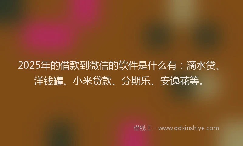 2025年的借款到微信的软件是什么有：滴水贷、洋钱罐、小米贷款、分期乐、安逸花等。