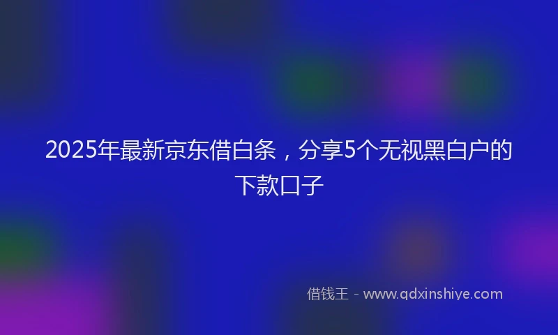 2025年最新京东借白条，分享5个无视黑白户的下款口子