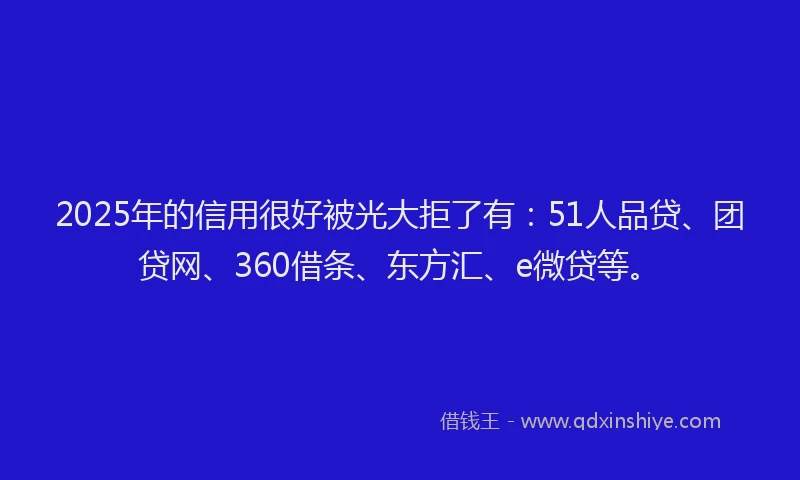 2025年的信用很好被光大拒了有：51人品贷、团贷网、360借条、东方汇、e微贷等。