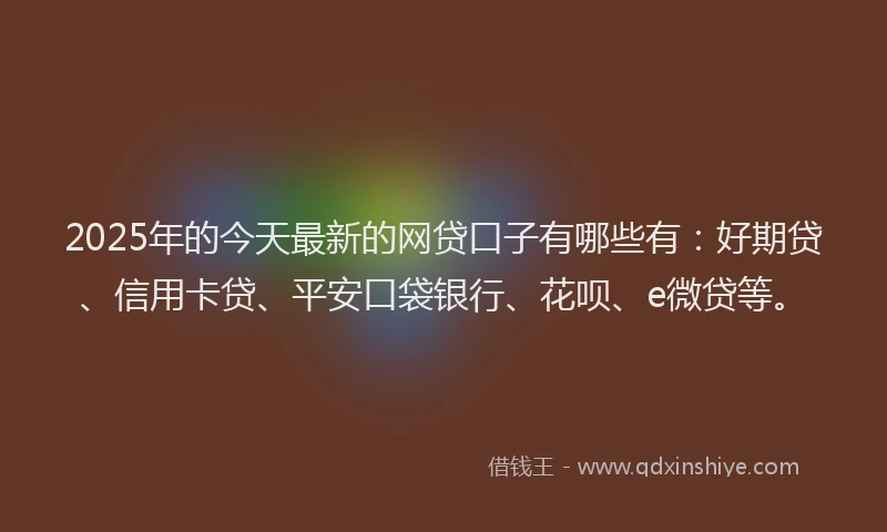 2025年的今天最新的网贷口子有哪些有：好期贷、信用卡贷、平安口袋银行、花呗、e微贷等。