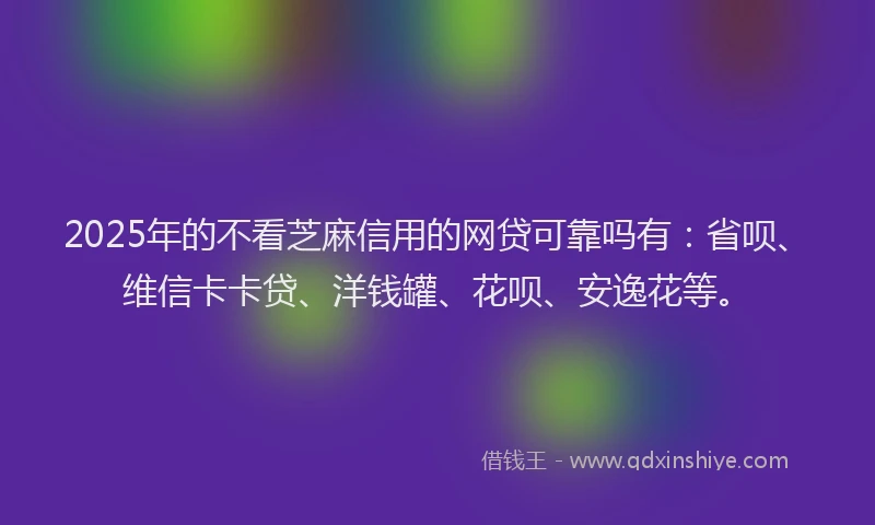 2025年的不看芝麻信用的网贷可靠吗有：省呗、维信卡卡贷、洋钱罐、花呗、安逸花等。