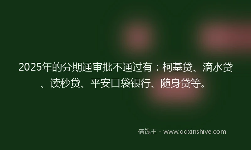 2025年的分期通审批不通过有：柯基贷、滴水贷、读秒贷、平安口袋银行、随身贷等。