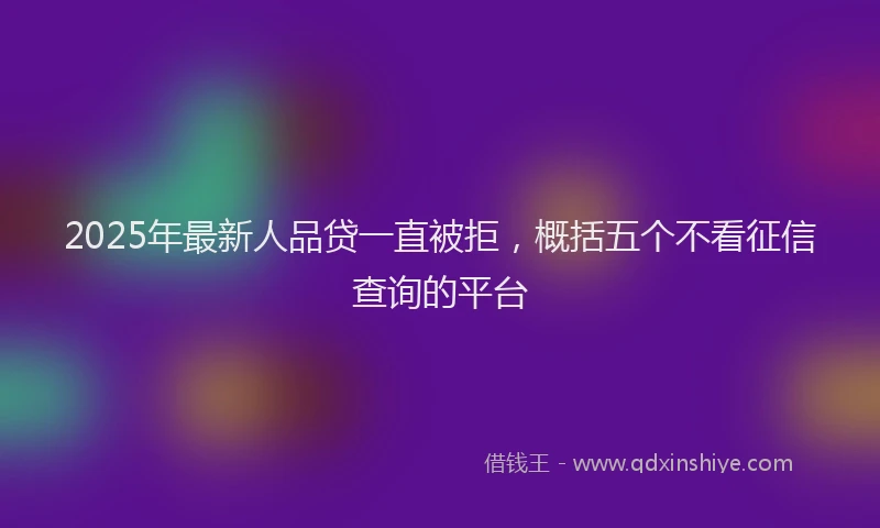 2025年最新人品贷一直被拒，概括五个不看征信查询的平台