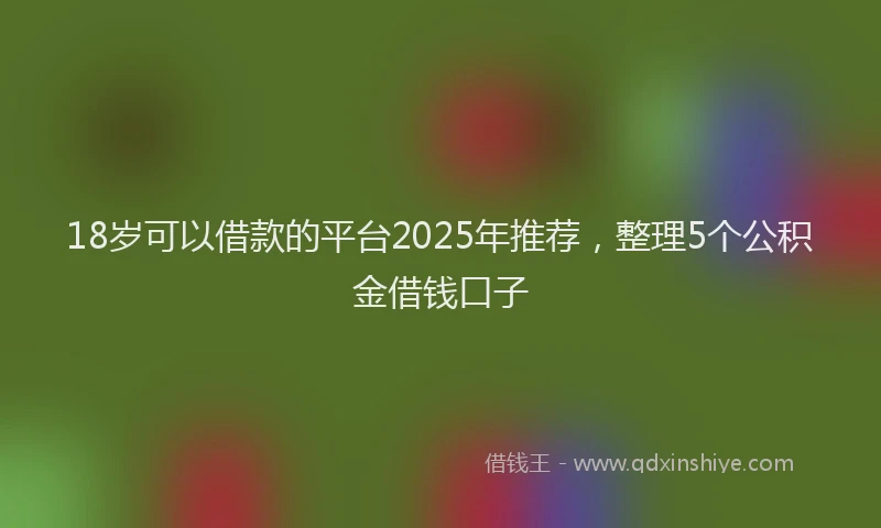 18岁可以借款的平台2025年推荐，整理5个公积金借钱口子