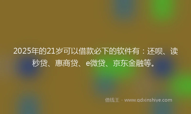 2025年的21岁可以借款必下的软件有：还呗、读秒贷、惠商贷、e微贷、京东金融等。