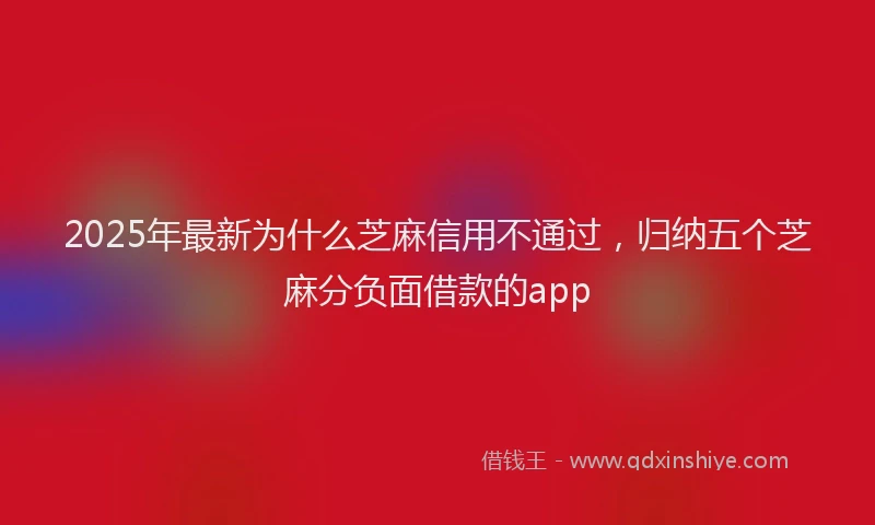 2025年最新为什么芝麻信用不通过，归纳五个芝麻分负面借款的app