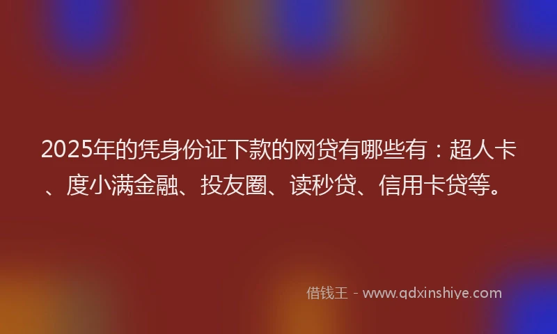 2025年的凭身份证下款的网贷有哪些有：超人卡、度小满金融、投友圈、读秒贷、信用卡贷等。