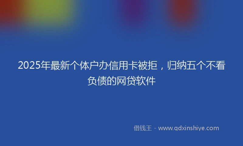 2025年最新个体户办信用卡被拒，归纳五个不看负债的网贷软件