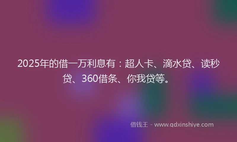 2025年的借一万利息有：超人卡、滴水贷、读秒贷、360借条、你我贷等。