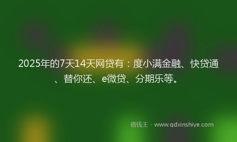 2025年的7天14天网贷有：度小满金融、快贷通、替你还、e微贷、分期乐等。