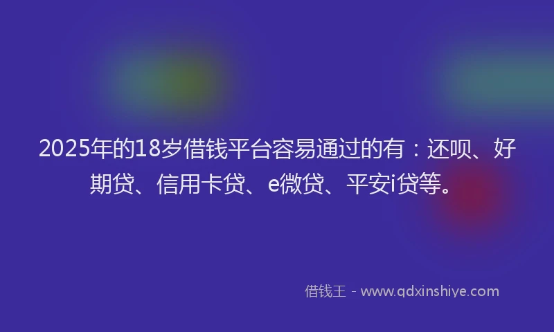 2025年的18岁借钱平台容易通过的有：还呗、好期贷、信用卡贷、e微贷、平安i贷等。