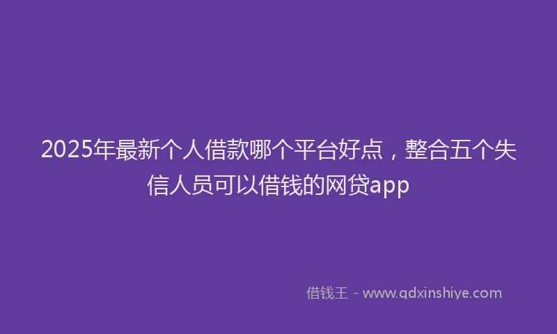 2025年最新个人借款哪个平台好点，整合五个失信人员可以借钱的网贷app