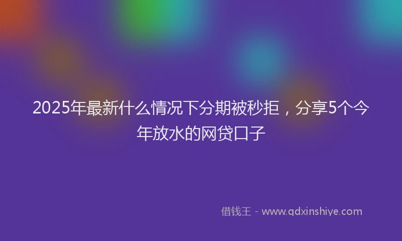 2025年最新什么情况下分期被秒拒，分享5个今年放水的网贷口子