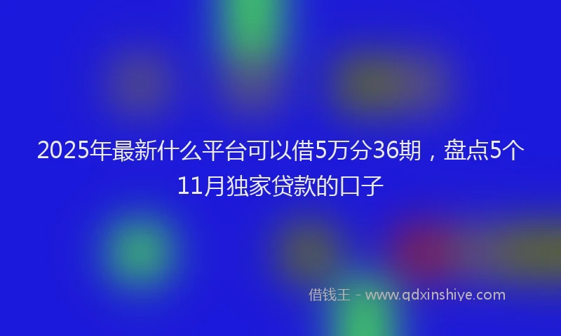 2025年最新什么平台可以借5万分36期，盘点5个11月独家贷款的口子