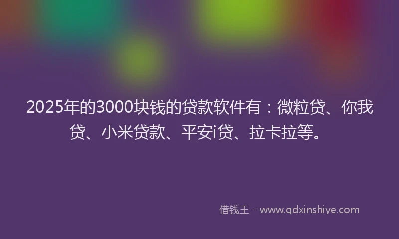 2025年的3000块钱的贷款软件有：微粒贷、你我贷、小米贷款、平安i贷、拉卡拉等。