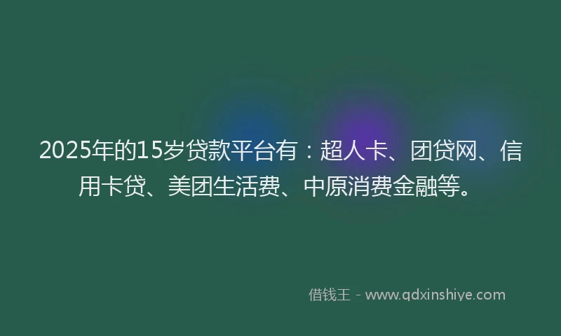 2025年的15岁贷款平台有：超人卡、团贷网、信用卡贷、美团生活费、中原消费金融等。