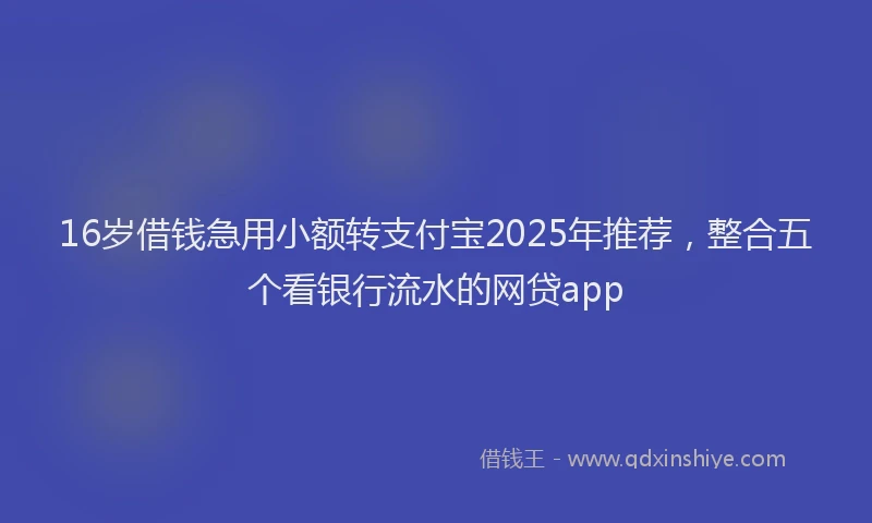 16岁借钱急用小额转支付宝2025年推荐，整合五个看银行流水的网贷app