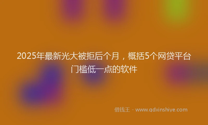 2025年最新光大被拒后个月，概括5个网贷平台门槛低一点的软件
