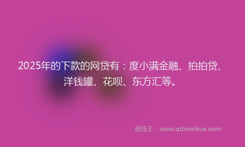 2025年的下款的网贷有：度小满金融、拍拍贷、洋钱罐、花呗、东方汇等。