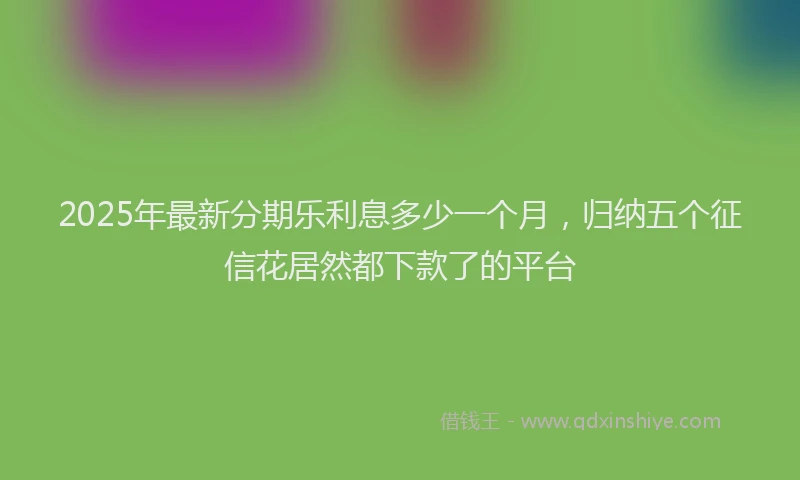 2025年最新分期乐利息多少一个月，归纳五个征信花居然都下款了的平台