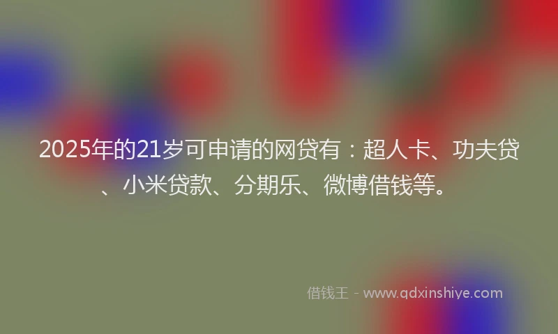 2025年的21岁可申请的网贷有：超人卡、功夫贷、小米贷款、分期乐、微博借钱等。