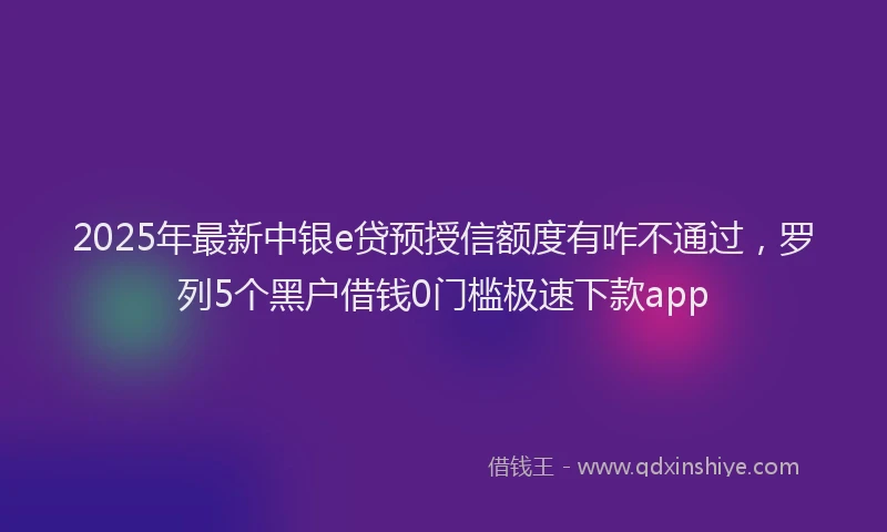 2025年最新中银e贷预授信额度有咋不通过，罗列5个黑户借钱0门槛极速下款app