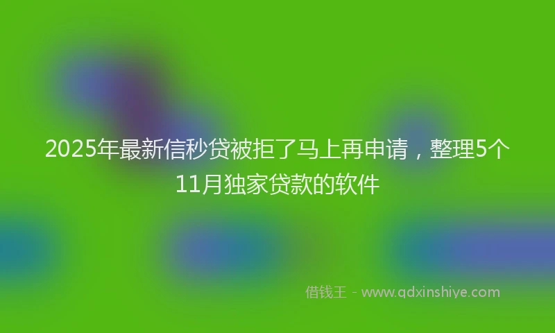 2025年最新信秒贷被拒了马上再申请，整理5个11月独家贷款的软件