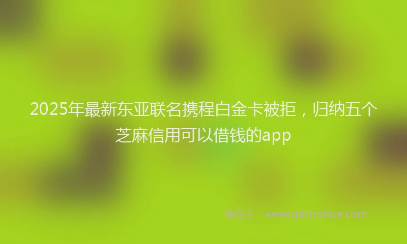 2025年最新东亚联名携程白金卡被拒，归纳五个芝麻信用可以借钱的app