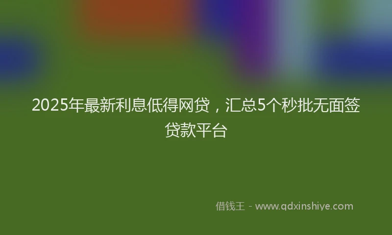 2025年最新利息低得网贷，汇总5个秒批无面签贷款平台