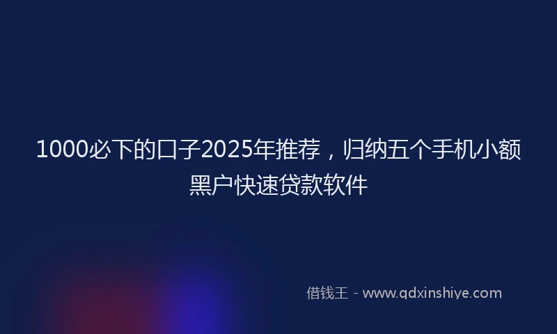 1000必下的口子2025年推荐，归纳五个手机小额黑户快速贷款软件