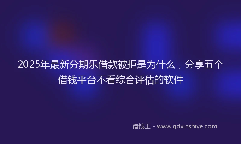 2025年最新分期乐借款被拒是为什么，分享五个借钱平台不看综合评估的软件
