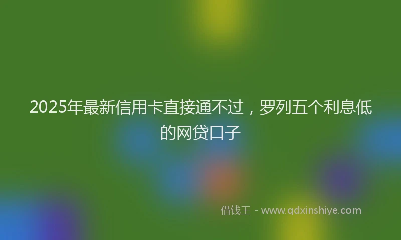2025年最新信用卡直接通不过，罗列五个利息低的网贷口子