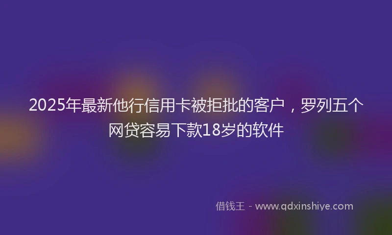 2025年最新他行信用卡被拒批的客户，罗列五个网贷容易下款18岁的软件