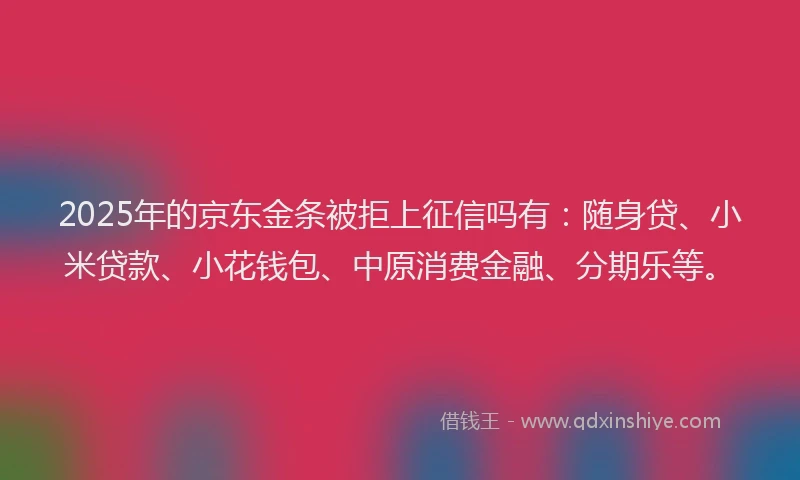 2025年的京东金条被拒上征信吗有：随身贷、小米贷款、小花钱包、中原消费金融、分期乐等。
