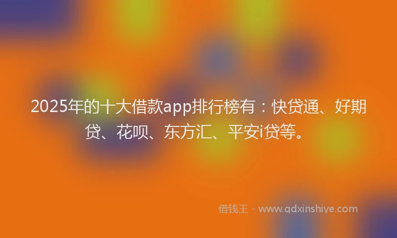 2025年的十大借款app排行榜有：快贷通、好期贷、花呗、东方汇、平安i贷等。